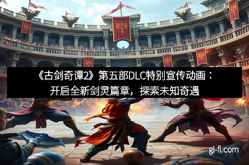 《古剑奇谭2》第五部DLC特别宣传动画：开启全新剑灵篇章，探索未知奇遇